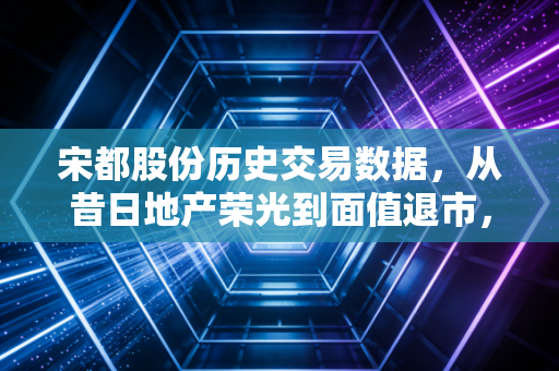 宋都股份历史交易数据,从昔日地产荣光到面值退市,我们该如何读懂K线背后的血泪教训?