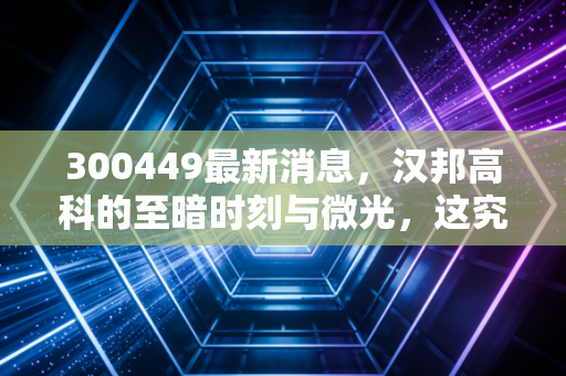 300449最新消息,汉邦高科的至暗时刻与微光,这究竟是黄金坑还是无底洞?