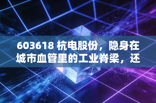 603618 杭电股份,隐身在城市血管里的工业脊梁,还是被低估的特高压潜力股?