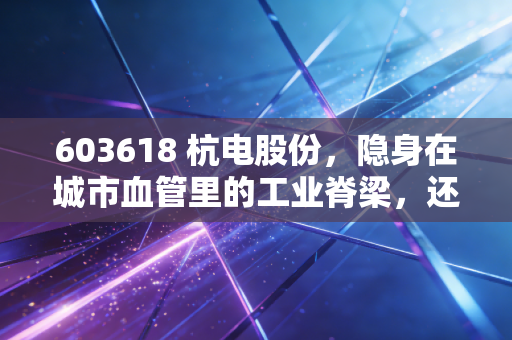 603618 杭电股份,隐身在城市血管里的工业脊梁,还是被低估的特高压潜力股?
