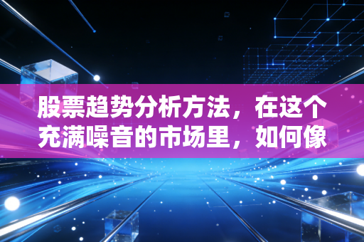 股票趋势分析方法,在这个充满噪音的市场里,如何像猎手一样精准捕捉机会?