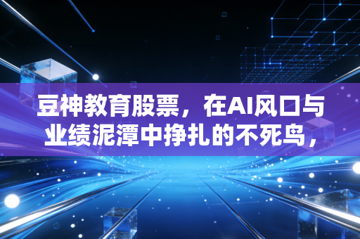 详细阅读:豆神教育股票,在AI风口与业绩泥潭中挣扎的不死鸟,是翻倍神话还是退市危机? 豆神教育股票,在AI风口与业绩泥潭中挣扎的不死鸟,是翻倍神话还是退市危机?