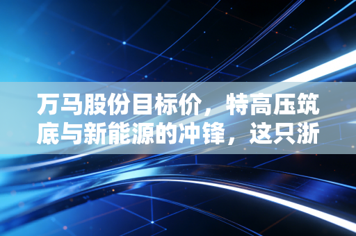 万马股份目标价,特高压筑底与新能源的冲锋,这只浙江老牌企业到底值多少钱?