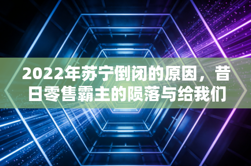 详细阅读:2022年苏宁倒闭的原因,昔日零售霸主的陨落与给我们的启示 2022年苏宁倒闭的原因,昔日零售霸主的陨落与给我们的启示