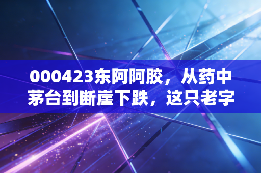 000423东阿阿胶，从药中茅台到断崖下跌，这只老字号白马股还值得持有吗？