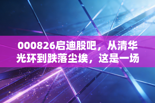 000826启迪股吧,从清华光环到跌落尘埃,这是一场关于信仰与绝望的漫长博弈