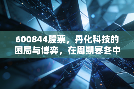600844股票,丹化科技的困局与博弈,在周期寒冬中寻找那一抹春色