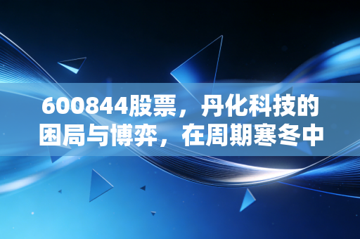 600844股票,丹化科技的困局与博弈,在周期寒冬中寻找那一抹春色