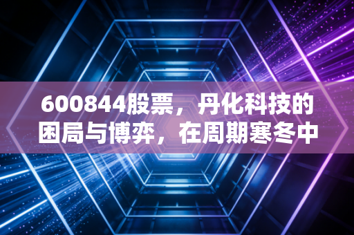 600844股票，丹化科技的困局与博弈，在周期寒冬中寻找那一抹春色