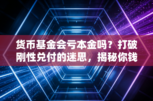 货币基金会亏本金吗?打破刚性兑付的迷思,揭秘你钱包里零钱的真实风险
