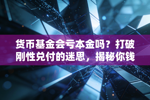 货币基金会亏本金吗?打破刚性兑付的迷思,揭秘你钱包里零钱的真实风险