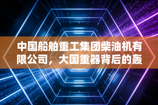 详细阅读:中国船舶重工集团柴油机有限公司,大国重器背后的轰鸣与深蓝梦想 中国船舶重工集团柴油机有限公司,大国重器背后的轰鸣与深蓝梦想