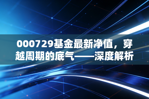 详细阅读:000729基金最新净值,穿越周期的底气——深度解析鹏华沪深300指数增强的当下与未来 000729基金最新净值,穿越周期的底气——深度解析鹏华沪深300指数增强的当下与未来