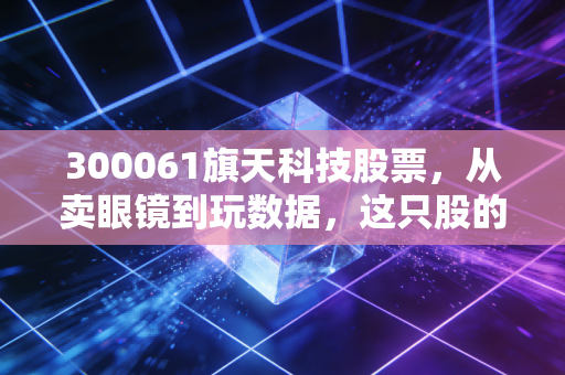 详细阅读:300061旗天科技股票,从卖眼镜到玩数据,这只股的逆袭之路究竟是重生还是虚火? 300061旗天科技股票,从卖眼镜到玩数据,这只股的逆袭之路究竟是重生还是虚火?