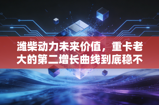 潍柴动力未来价值，重卡老大的第二增长曲线到底稳不稳？