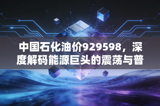 中国石化油价929598，深度解码能源巨头的震荡与普通人钱包的隐秘关联