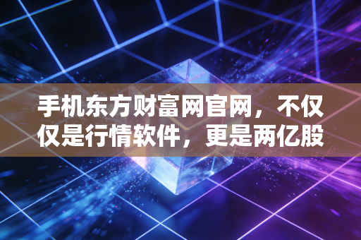 手机东方财富网官网,不仅仅是行情软件,更是两亿股民的爱恨江湖