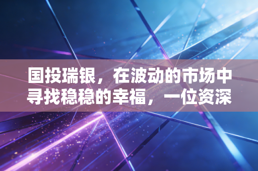 详细阅读:国投瑞银,在波动的市场中寻找稳稳的幸福,一位资深财经观察者的投资独白 国投瑞银,在波动的市场中寻找稳稳的幸福,一位资深财经观察者的投资独白