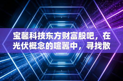 详细阅读:宝馨科技东方财富股吧,在光伏概念的喧嚣中,寻找散户投资的定海神针 宝馨科技东方财富股吧,在光伏概念的喧嚣中,寻找散户投资的定海神针
