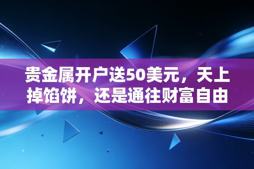 详细阅读:贵金属开户送50美元,天上掉馅饼,还是通往财富自由的入场券? 贵金属开户送50美元,天上掉馅饼,还是通往财富自由的入场券?