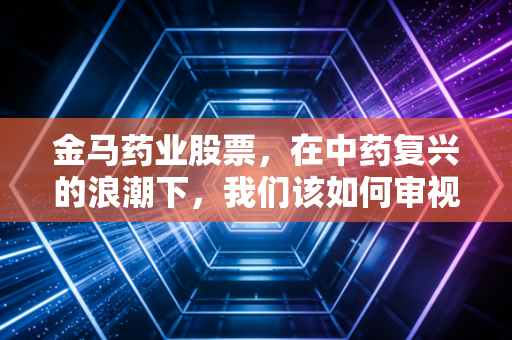 详细阅读:金马药业股票,在中药复兴的浪潮下,我们该如何审视这匹老马? 金马药业股票,在中药复兴的浪潮下,我们该如何审视这匹老马?