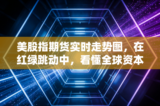 美股指期货实时走势图，在红绿跳动中，看懂全球资本的贪婪与恐惧