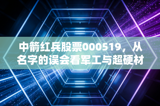 中箭红兵股票000519，从名字的误会看军工与超硬材料的双重变奏，这是你要的稳健与爆发吗？