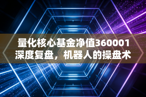 量化核心基金净值360001深度复盘，机器人的操盘术，我们要不要跟投？