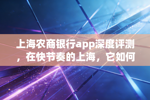 上海农商银行app深度评测，在快节奏的上海，它如何守护你的钱袋子？