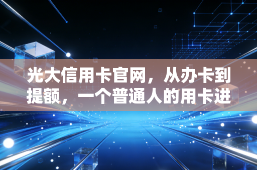 光大信用卡官网，从办卡到提额，一个普通人的用卡进阶实录