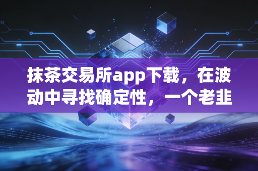 抹茶交易所app下载，在波动中寻找确定性，一个老韭菜的真心话