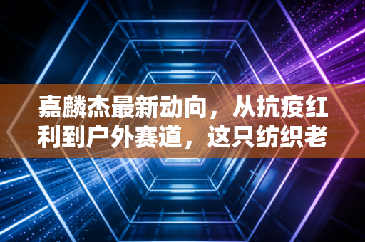 嘉麟杰最新动向，从抗疫红利到户外赛道，这只纺织老将的逆袭与困局