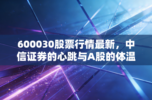 600030股票行情最新，中信证券的心跳与A股的体温，我们该如何拥抱这头大象？