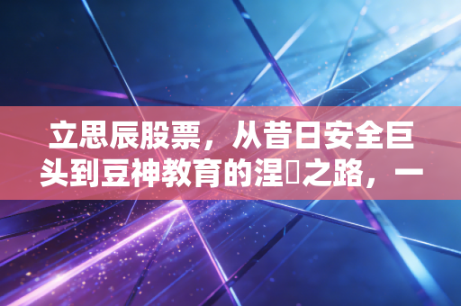 立思辰股票,从昔日安全巨头到豆神教育的涅槃之路,一场关于转型与救赎的资本博弈