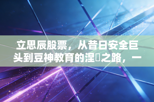 立思辰股票，从昔日安全巨头到豆神教育的涅槃之路，一场关于转型与救赎的资本博弈