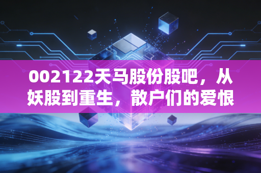 002122天马股份股吧,从妖股到重生,散户们的爱恨情仇还能走多远?