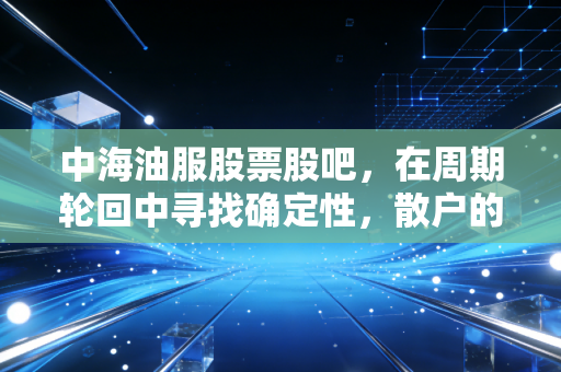 详细阅读:中海油服股票股吧,在周期轮回中寻找确定性,散户的焦虑与巨轮的航向 中海油服股票股吧,在周期轮回中寻找确定性,散户的焦虑与巨轮的航向