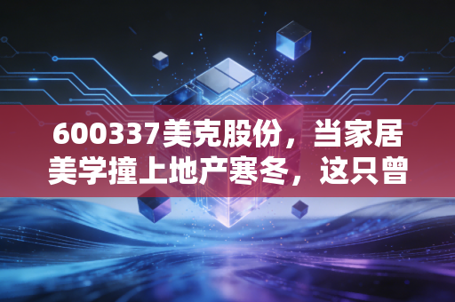 详细阅读:600337美克股份,当家居美学撞上地产寒冬,这只曾经的白马股还能翻身吗? 600337美克股份,当家居美学撞上地产寒冬,这只曾经的白马股还能翻身吗?