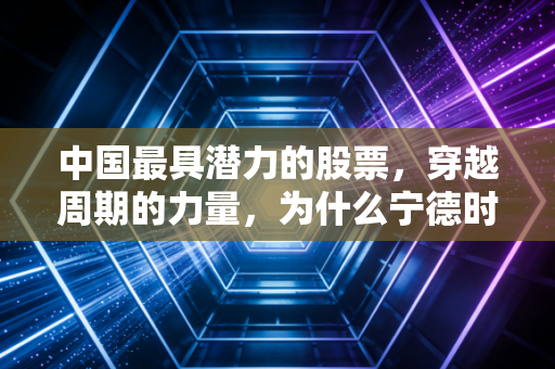 详细阅读:中国最具潜力的股票,穿越周期的力量,为什么宁德时代依然是我心中的非卖品 中国最具潜力的股票,穿越周期的力量,为什么宁德时代依然是我心中的非卖品