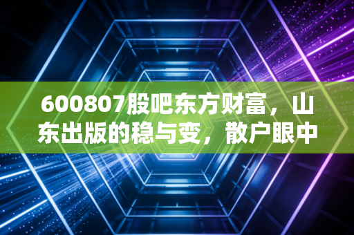 详细阅读:600807股吧东方财富,山东出版的稳与变,散户眼中的红利与AI迷局 600807股吧东方财富,山东出版的稳与变,散户眼中的红利与AI迷局