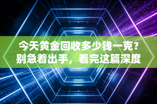 今天黄金回收多少钱一克?别急着出手,看完这篇深度分析再决定是否高位套现
