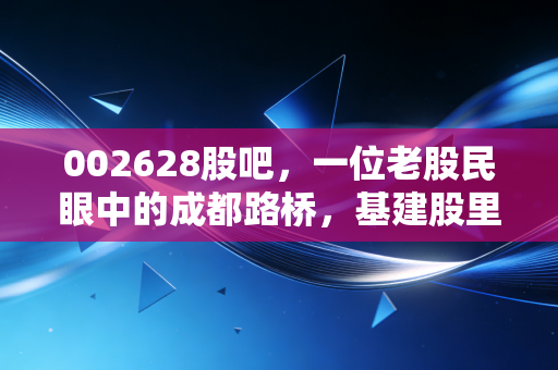 002628股吧,一位老股民眼中的成都路桥,基建股里的沉浮录与散户心事