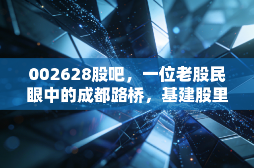 002628股吧，一位老股民眼中的成都路桥，基建股里的沉浮录与散户心事