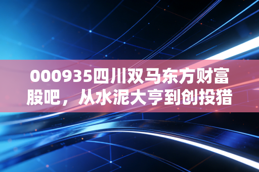 000935四川双马东方财富股吧,从水泥大亨到创投猎手,我们在喧嚣中寻找那份安静的红利