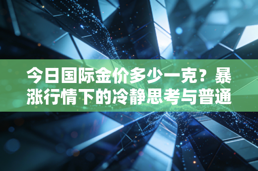 今日国际金价多少一克？暴涨行情下的冷静思考与普通人应对之道