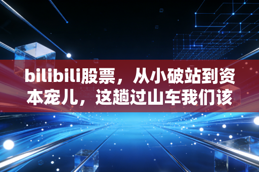 bilibili股票，从小破站到资本宠儿，这趟过山车我们该怎么坐？