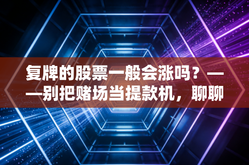复牌的股票一般会涨吗？——别把赌场当提款机，聊聊停牌复牌背后的那些血泪史