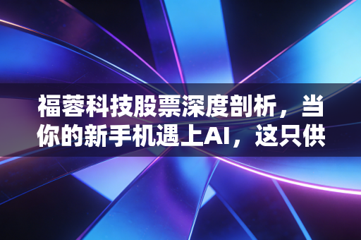 福蓉科技股票深度剖析，当你的新手机遇上AI，这只供应链上的隐形冠军还香吗？