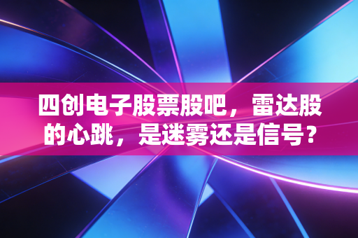 四创电子股票股吧,雷达股的心跳,是迷雾还是信号?