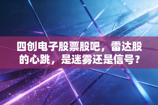 四创电子股票股吧，雷达股的心跳，是迷雾还是信号？